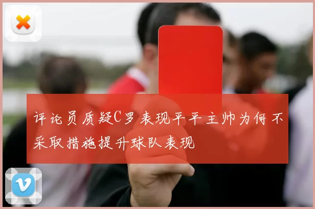评论员质疑C罗表现平平主帅为何不采取措施提升球队表现