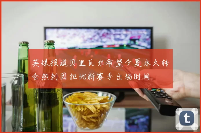 英媒报道贝里瓦尔希望今夏永久转会热刺因担忧新赛季出场时间
