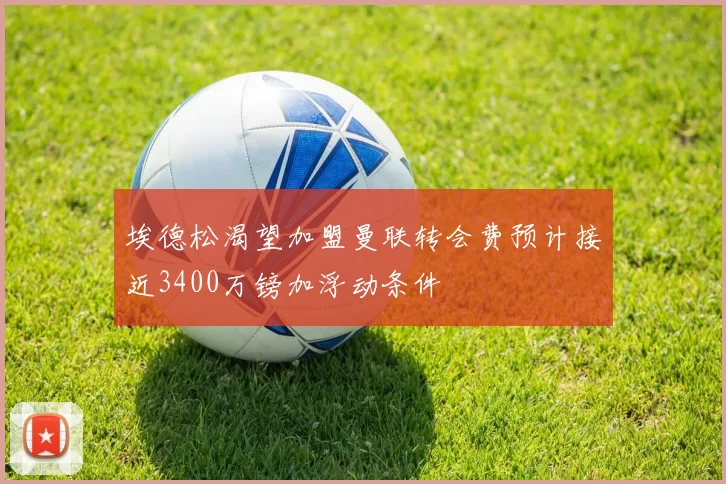 埃德松渴望加盟曼联转会费预计接近3400万镑加浮动条件