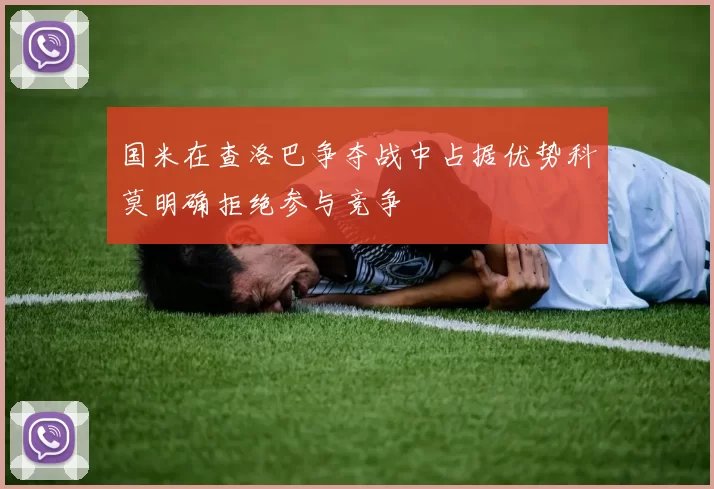 国米在查洛巴争夺战中占据优势科莫明确拒绝参与竞争