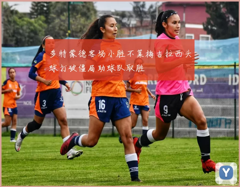 多特蒙德客场小胜不莱梅吉拉西头球打破僵局助球队取胜