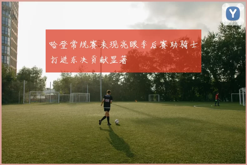 哈登常规赛表现亮眼季后赛助骑士打进东决贡献显著