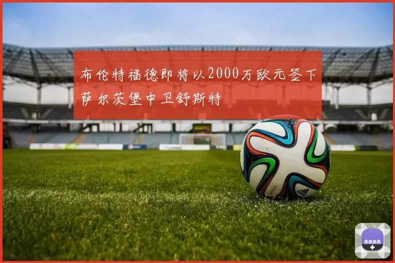 布伦特福德即将以2000万欧元签下萨尔茨堡中卫舒斯特