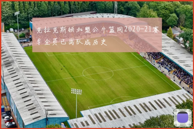 克拉克斯顿加盟公牛篮网2020-21赛季全员已离队成历史