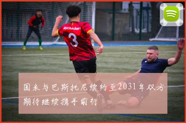 国米与巴斯托尼续约至2031年双方期待继续携手前行