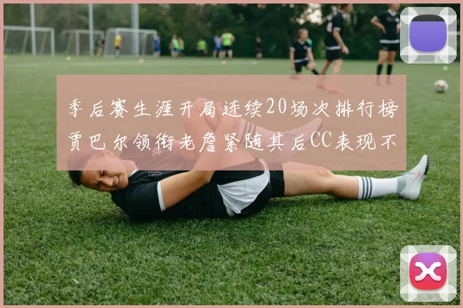 季后赛生涯开局连续20场次排行榜贾巴尔领衔老詹紧随其后CC表现不俗