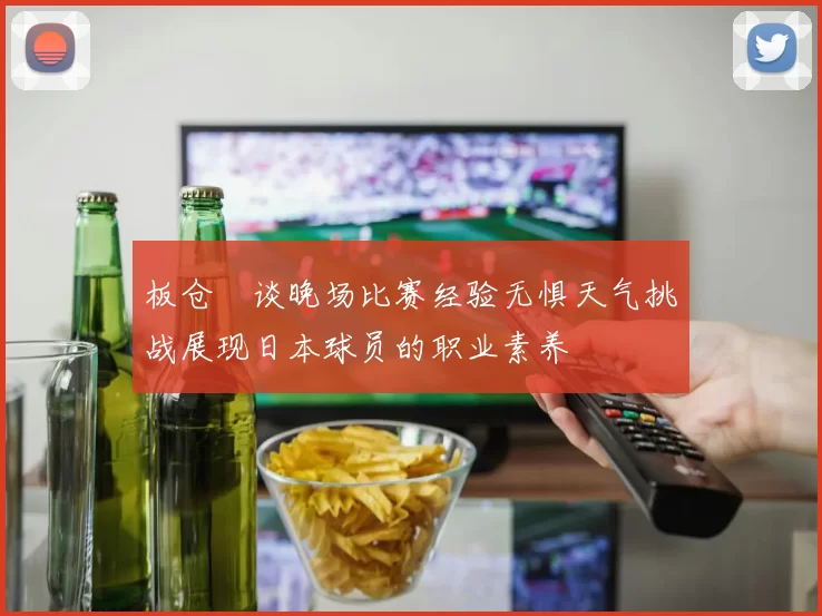 板仓滉谈晚场比赛经验无惧天气挑战展现日本球员的职业素养