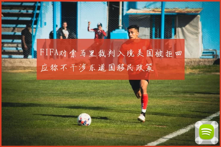 FIFA对索马里裁判入境美国被拒回应称不干涉东道国移民政策