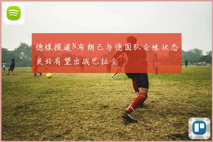 德媒报道N布朗已与德国队合练状态良好有望出战巴拉圭