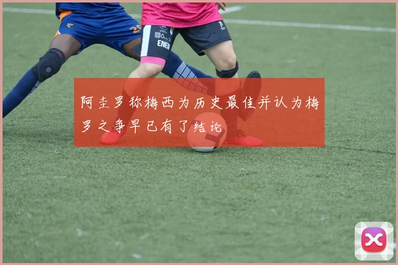 阿圭罗称梅西为历史最佳并认为梅罗之争早已有了结论