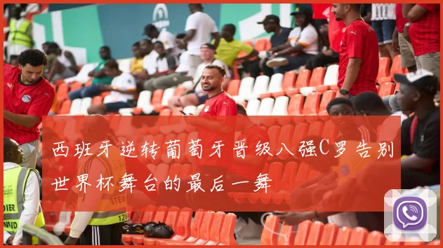 西班牙逆转葡萄牙晋级八强C罗告别世界杯舞台的最后一舞