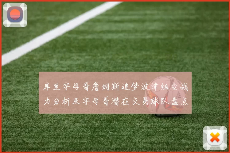 库里字母哥詹姆斯追梦波津组合战力分析及字母哥潜在交易球队盘点