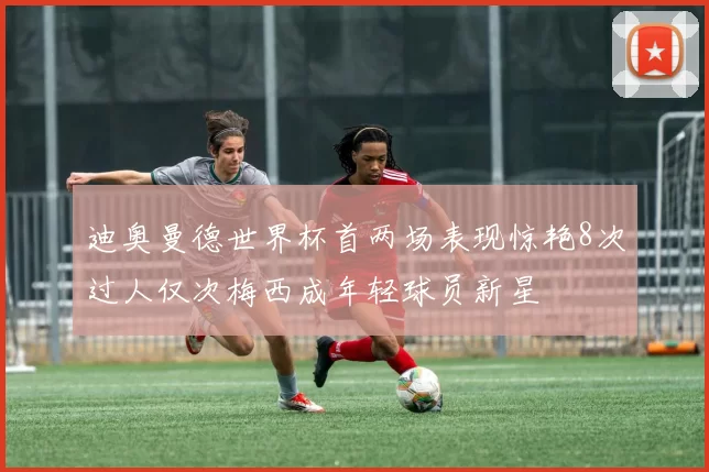 迪奥曼德世界杯首两场表现惊艳8次过人仅次梅西成年轻球员新星