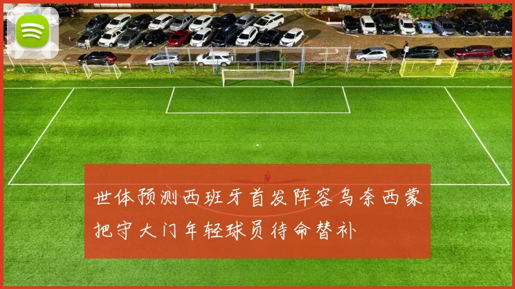 世体预测西班牙首发阵容乌奈西蒙把守大门年轻球员待命替补
