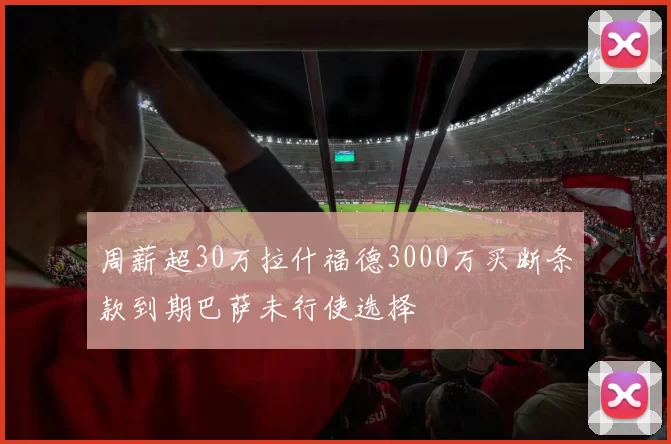 周薪超30万拉什福德3000万买断条款到期巴萨未行使选择