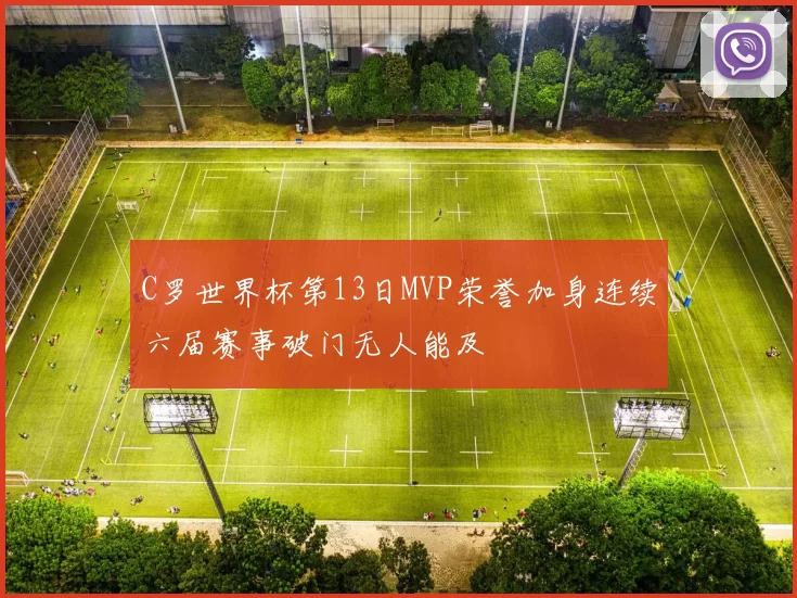 C罗世界杯第13日MVP荣誉加身连续六届赛事破门无人能及