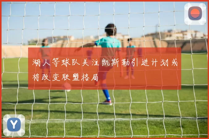 湖人等球队关注凯斯勒引进计划或将改变联盟格局