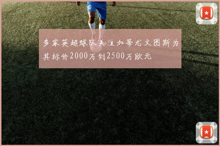 多家英超球队关注加蒂尤文图斯为其标价2000万到2500万欧元