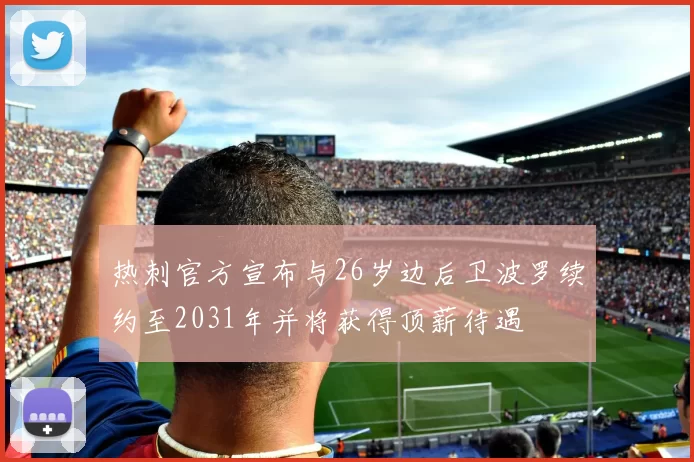 热刺官方宣布与26岁边后卫波罗续约至2031年并将获得顶薪待遇