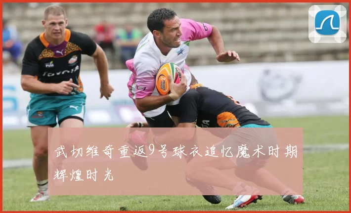 武切维奇重返9号球衣追忆魔术时期辉煌时光