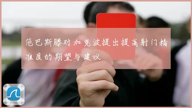 范巴斯滕对加克波提出提高射门精准度的期望与建议
