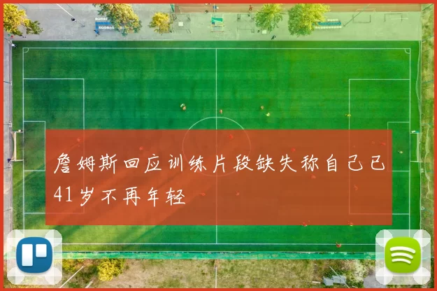 詹姆斯回应训练片段缺失称自己已41岁不再年轻